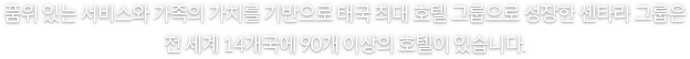 품위 있는 서비스와 가족의 가치를 기반으로 태국 최대 호텔 그룹으로 성장한 센타라 그룹은 전 세계 14개국에 90개 이상의 호텔이 있습니다.