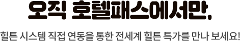 오직 호텔패스에서만. 힐튼 시스템 직접 연동을 통한 전세계 힐튼 특가를 만나 보세요!