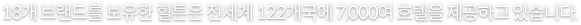 18개 브랜드를 보유한 힐튼은 전세계 122개국에 7천여 호텔을 제공하고 있습니다.