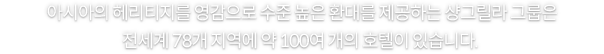 아시아의 헤리티지를 영감으로 수준 높은 환대를 제공하는 샹그릴라 그룹은 전세계 78개 지역에 약 100여 개의 호텔이 있습니다.