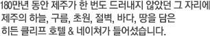 180만년 동안 제주가 한 번도 드러내지 않았던 그 자리에 제주의 하늘, 구름, 초원, 절벽, 바다, 땅을 담은 히든 클리프 호텔 & 네이쳐가 들어섰습니다.